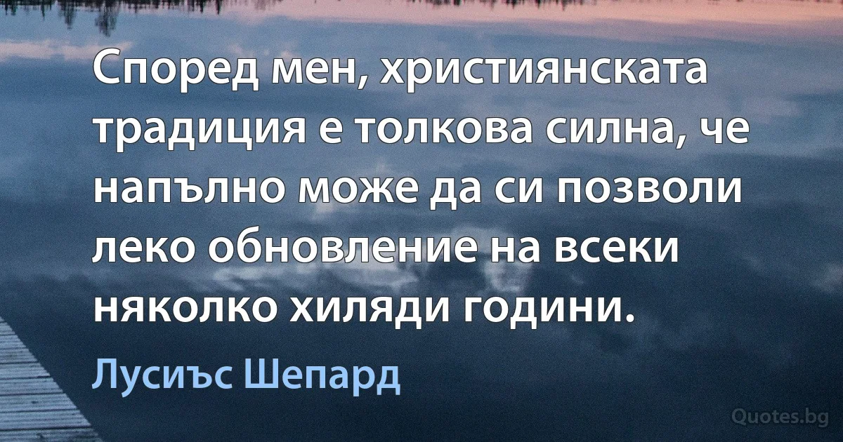 Според мен, християнската традиция е толкова силна, че напълно може да си позволи леко обновление на всеки няколко хиляди години. (Лусиъс Шепард)