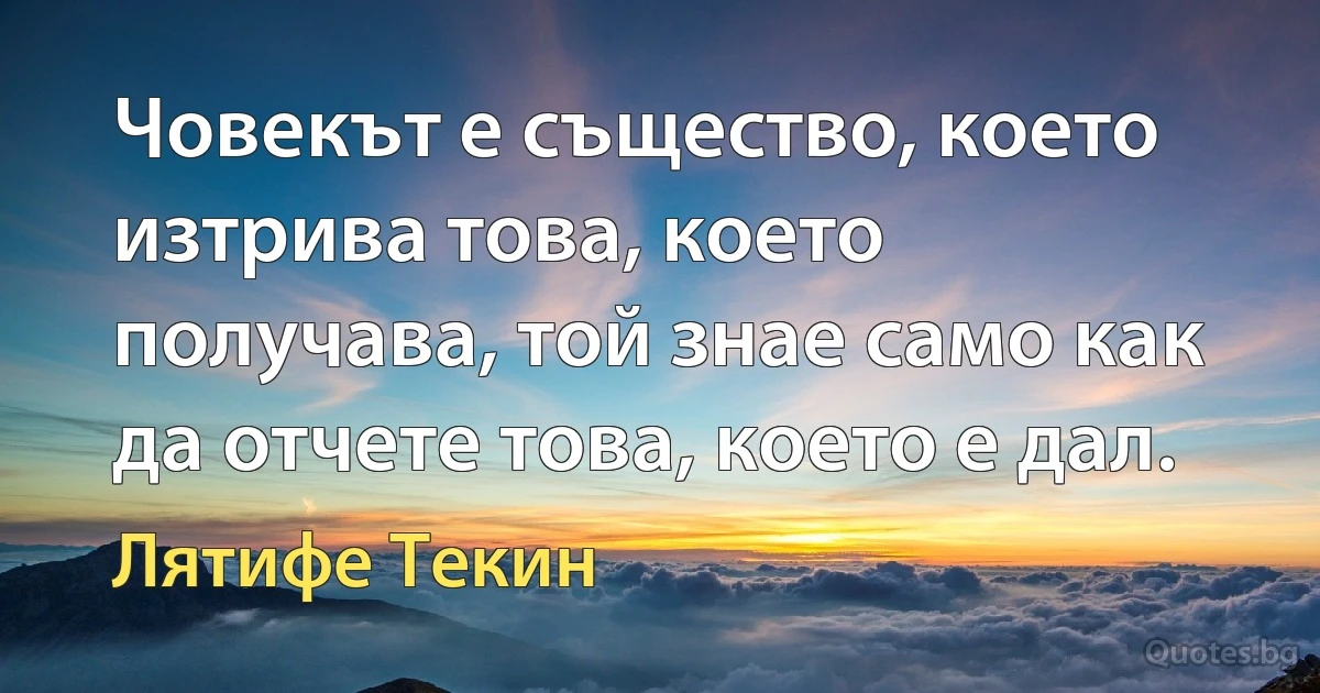 Човекът е същество, което изтрива това, което получава, той знае само как да отчете това, което е дал. (Лятифе Текин)