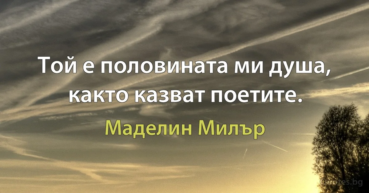 Той е половината ми душа, както казват поетите. (Маделин Милър)