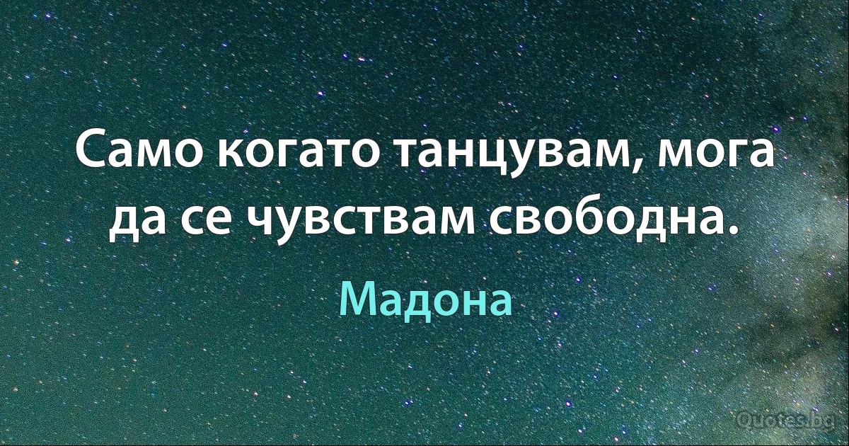 Само когато танцувам, мога да се чувствам свободна. (Мадона)