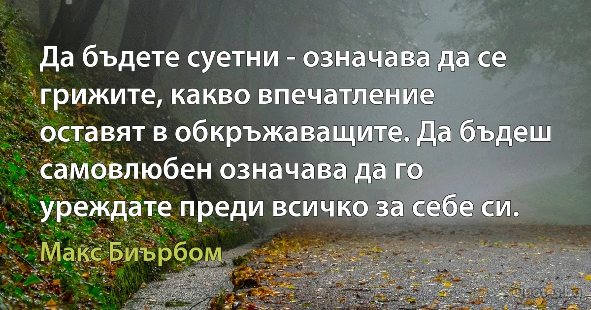 Да бъдете суетни - означава да се грижите, какво впечатление оставят в обкръжаващите. Да бъдеш самовлюбен означава да го уреждате преди всичко за себе си. (Макс Биърбом)