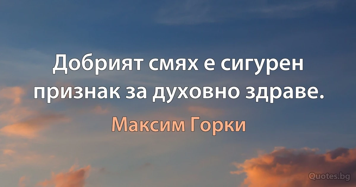 Добрият смях е сигурен признак за духовно здраве. (Максим Горки)