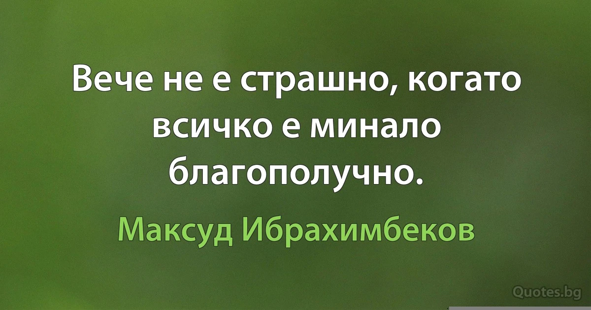 Вече не е страшно, когато всичко е минало благополучно. (Максуд Ибрахимбеков)