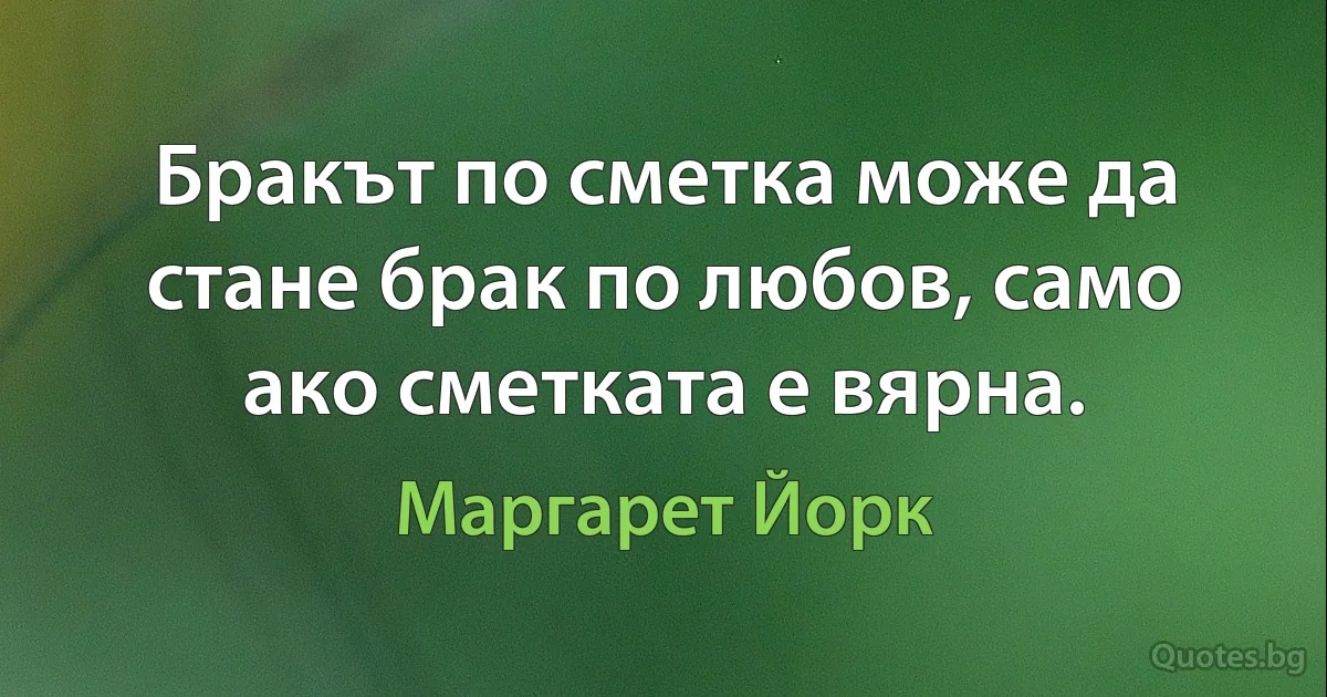 Бракът по сметка може да стане брак по любов, само ако сметката е вярна. (Маргарет Йорк)