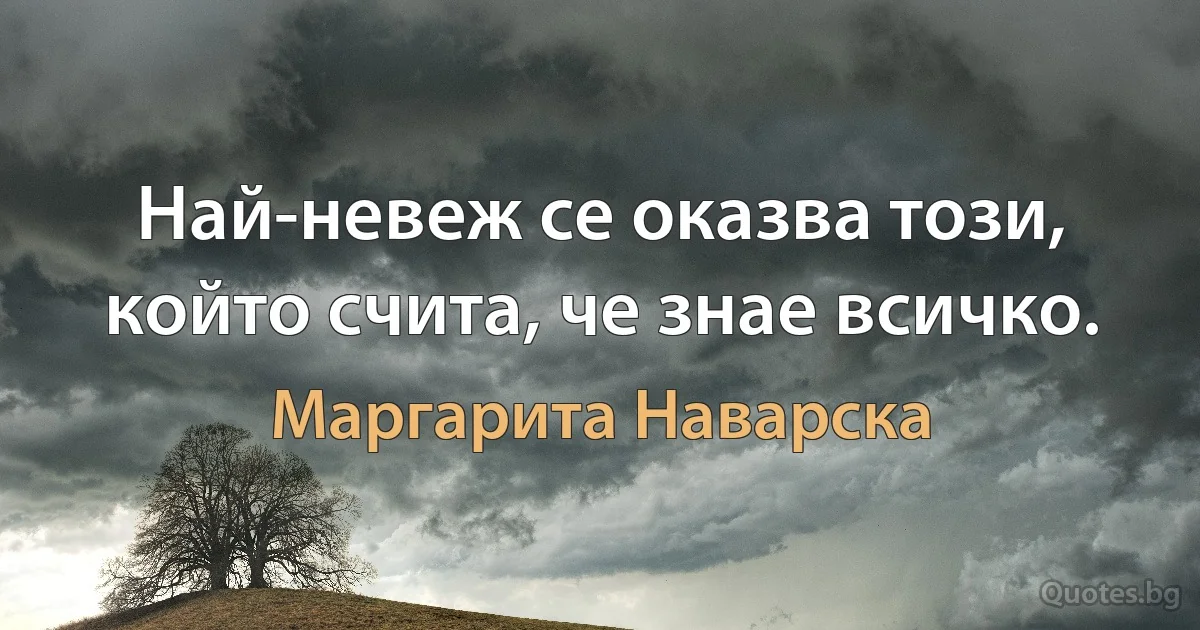 Най-невеж се оказва този, който счита, че знае всичко. (Маргарита Наварска)