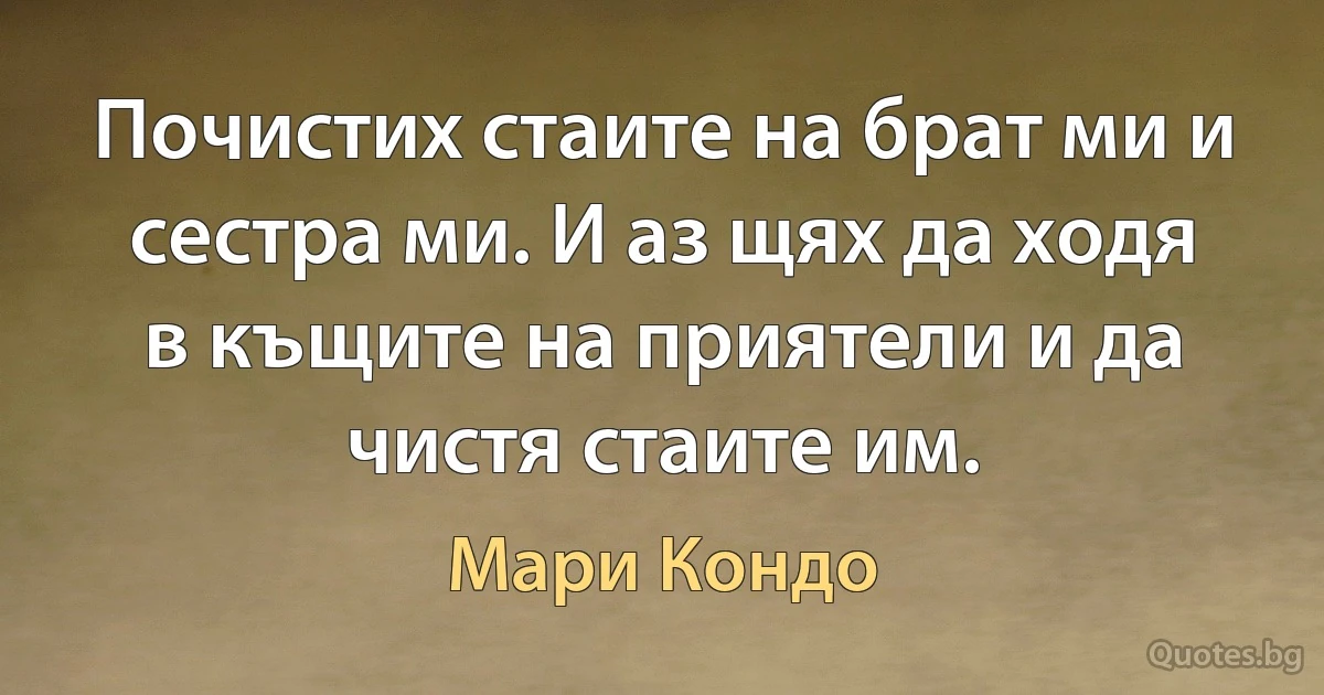 Почистих стаите на брат ми и сестра ми. И аз щях да ходя в къщите на приятели и да чистя стаите им. (Мари Кондо)