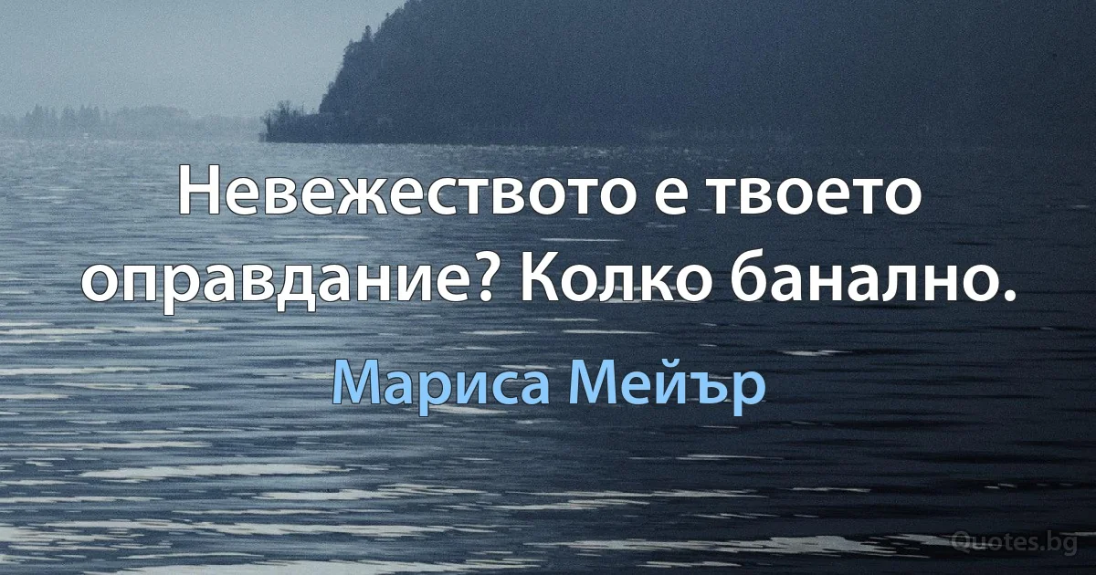 Невежеството е твоето оправдание? Колко банално. (Мариса Мейър)