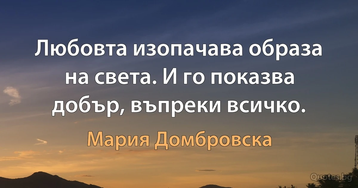 Любовта изопачава образа на света. И го показва добър, въпреки всичко. (Мария Домбровска)