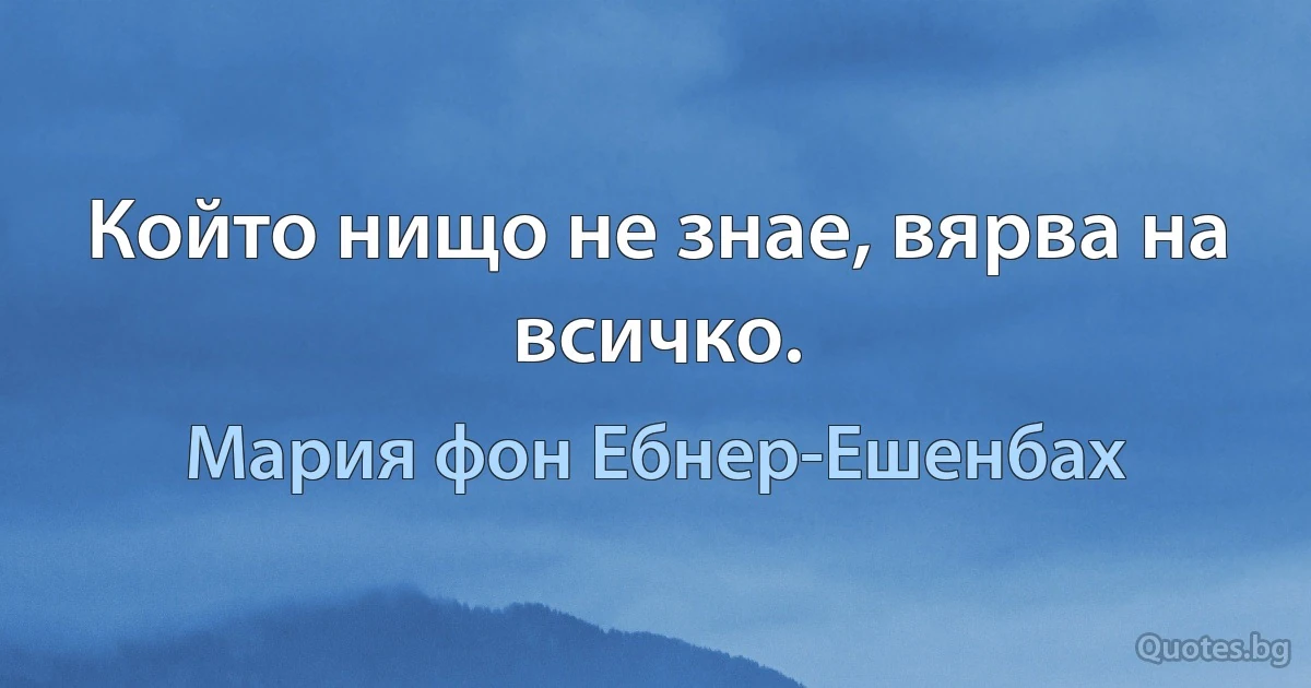 Който нищо не знае, вярва на всичко. (Мария фон Ебнер-Ешенбах)