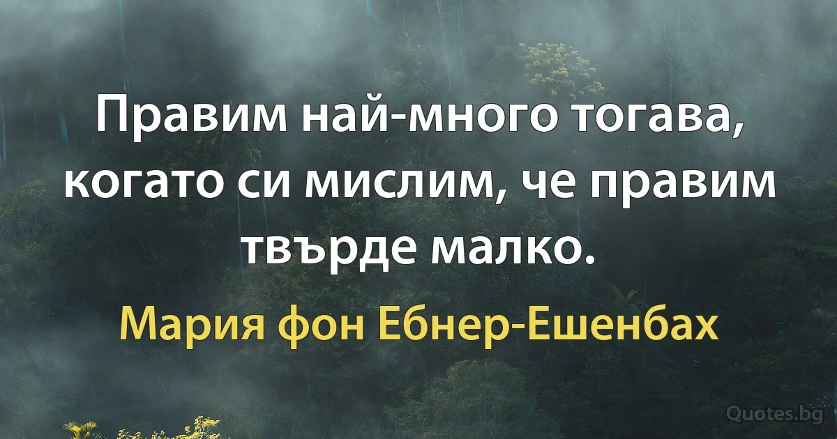 Правим най-много тогава, когато си мислим, че правим твърде малко. (Мария фон Ебнер-Ешенбах)