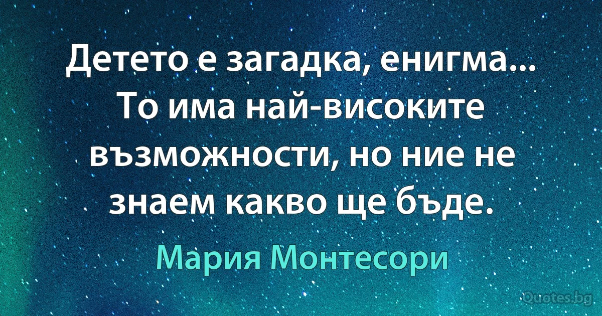 Детето е загадка, енигма... То има най-високите възможности, но ние не знаем какво ще бъде. (Мария Монтесори)