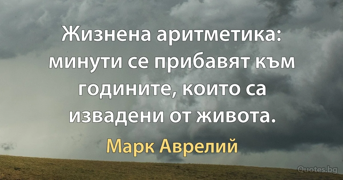 Жизнена аритметика: минути се прибавят към годините, които са извадени от живота. (Марк Аврелий)