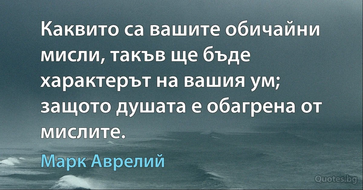 Каквито са вашите обичайни мисли, такъв ще бъде характерът на вашия ум; защото душата е обагрена от мислите. (Марк Аврелий)