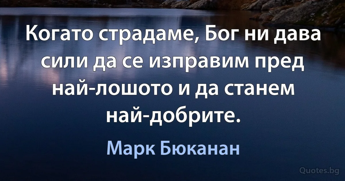 Когато страдаме, Бог ни дава сили да се изправим пред най-лошото и да станем най-добрите. (Марк Бюканан)