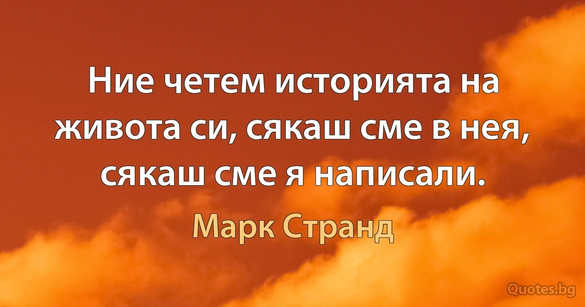 Ние четем историята на живота си, сякаш сме в нея, сякаш сме я написали. (Марк Странд)