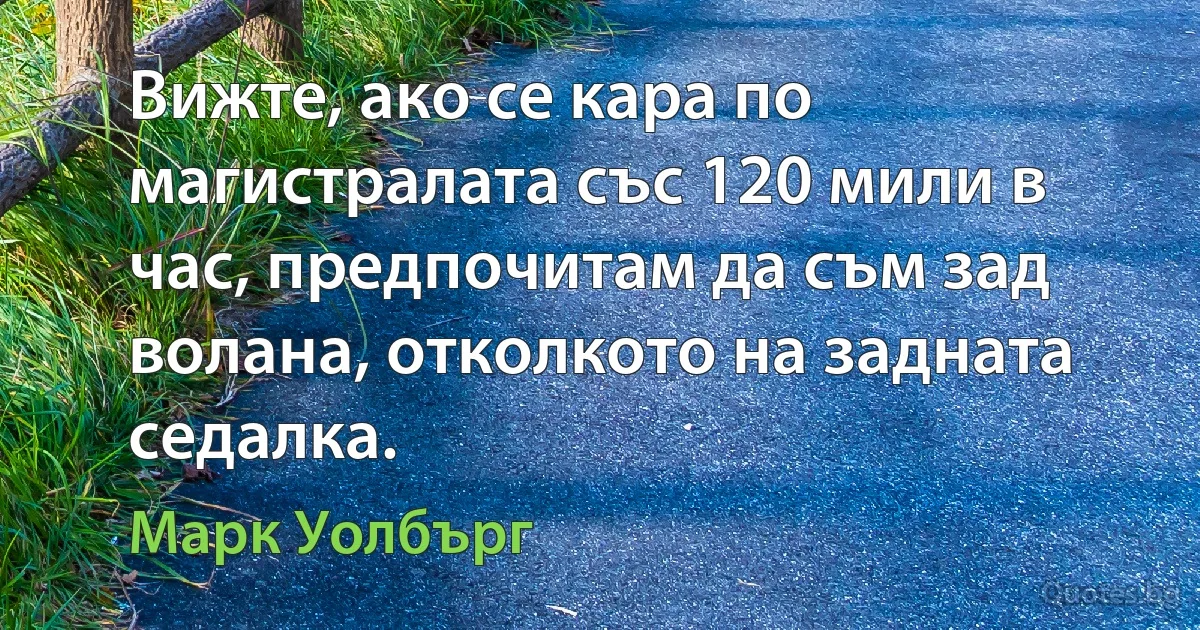 Вижте, ако се кара по магистралата със 120 мили в час, предпочитам да съм зад волана, отколкото на задната седалка. (Марк Уолбърг)