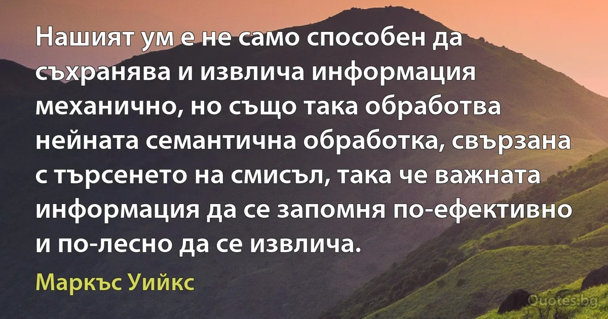 Нашият ум е не само способен да съхранява и извлича информация механично, но също така обработва нейната семантична обработка, свързана с търсенето на смисъл, така че важната информация да се запомня по-ефективно и по-лесно да се извлича. (Маркъс Уийкс)