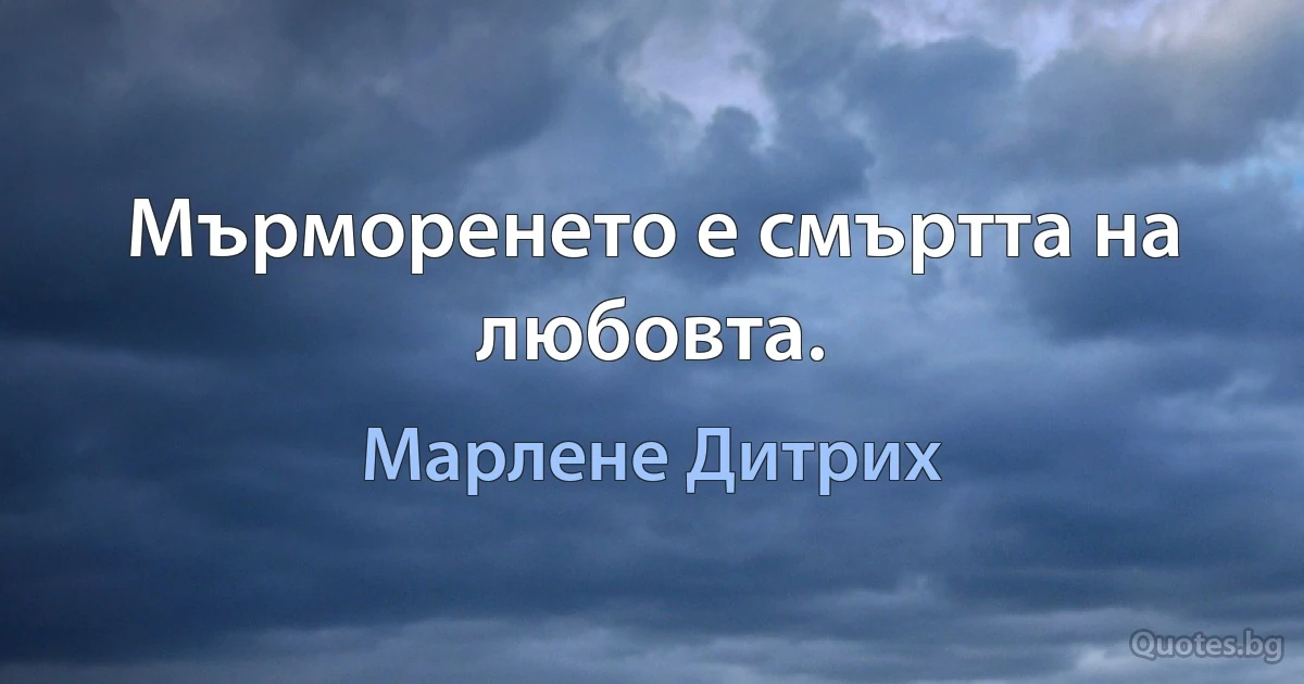 Мърморенето е смъртта на любовта. (Марлене Дитрих)