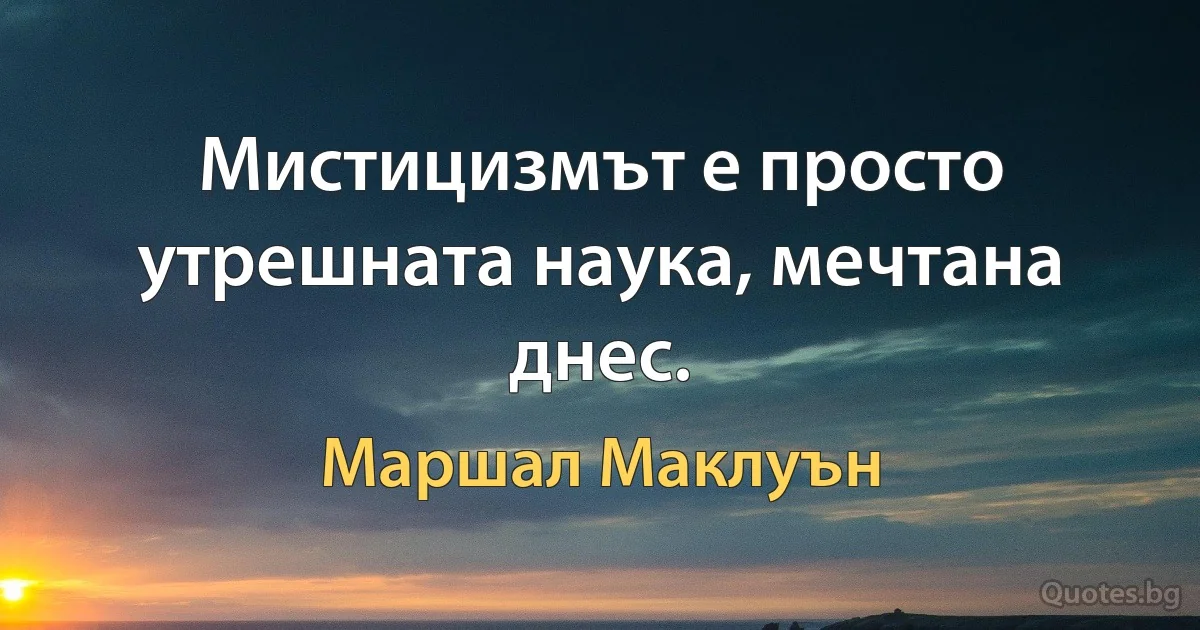 Мистицизмът е просто утрешната наука, мечтана днес. (Маршал Маклуън)