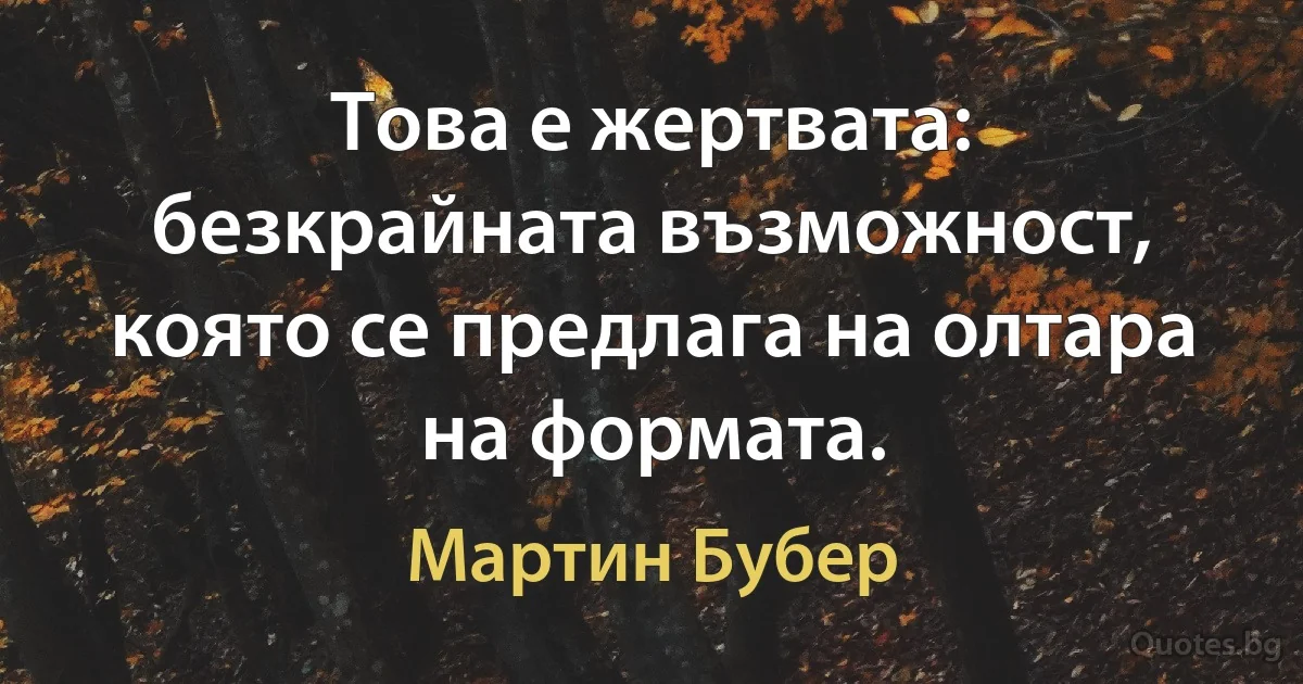 Това е жертвата: безкрайната възможност, която се предлага на олтара на формата. (Мартин Бубер)