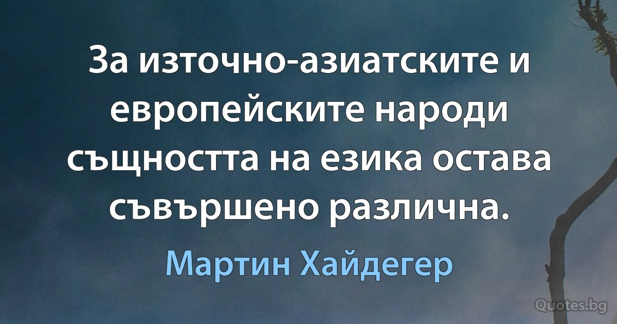 За източно-азиатските и европейските народи същността на езика остава съвършено различна. (Мартин Хайдегер)