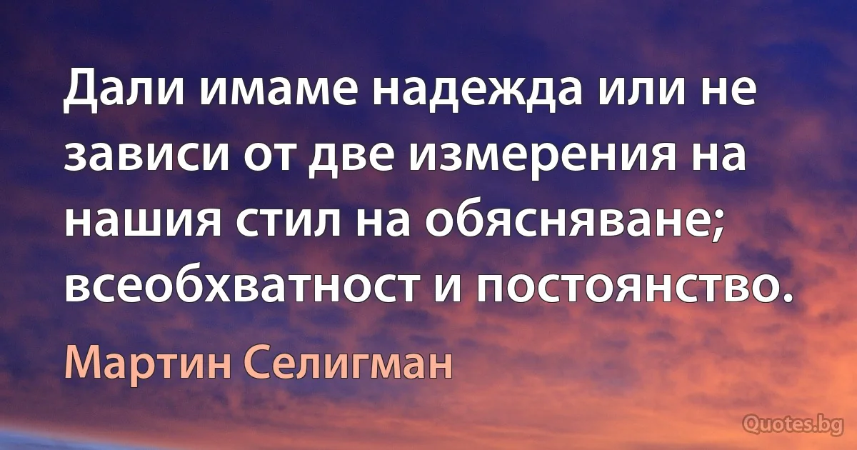 Дали имаме надежда или не зависи от две измерения на нашия стил на обясняване; всеобхватност и постоянство. (Мартин Селигман)