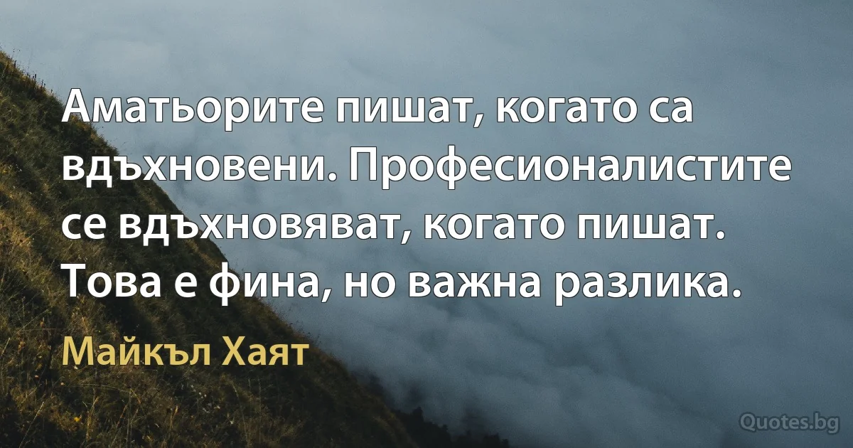 Аматьорите пишат, когато са вдъхновени. Професионалистите се вдъхновяват, когато пишат. Това е фина, но важна разлика. (Майкъл Хаят)