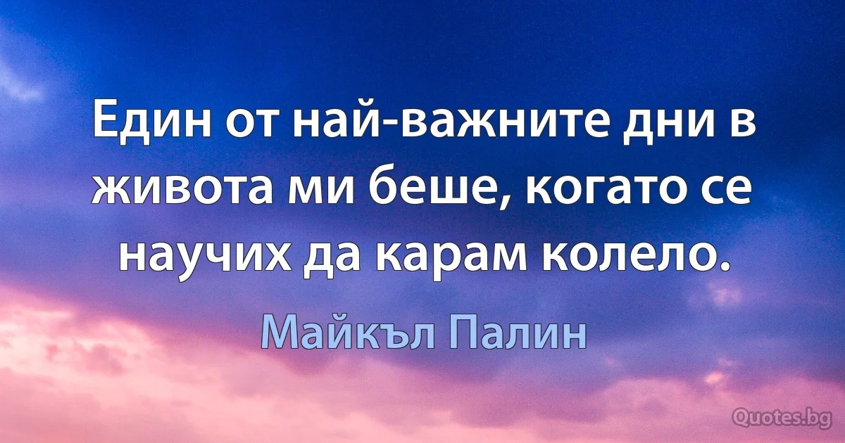 Един от най-важните дни в живота ми беше, когато се научих да карам колело. (Майкъл Палин)