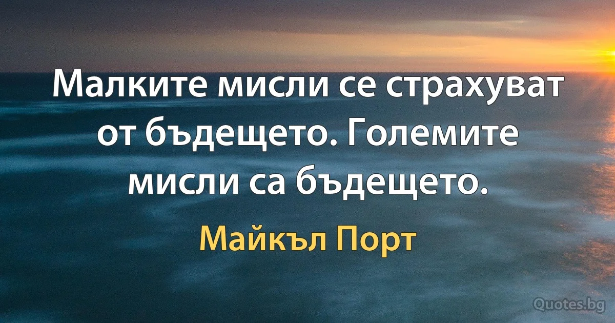 Малките мисли се страхуват от бъдещето. Големите мисли са бъдещето. (Майкъл Порт)