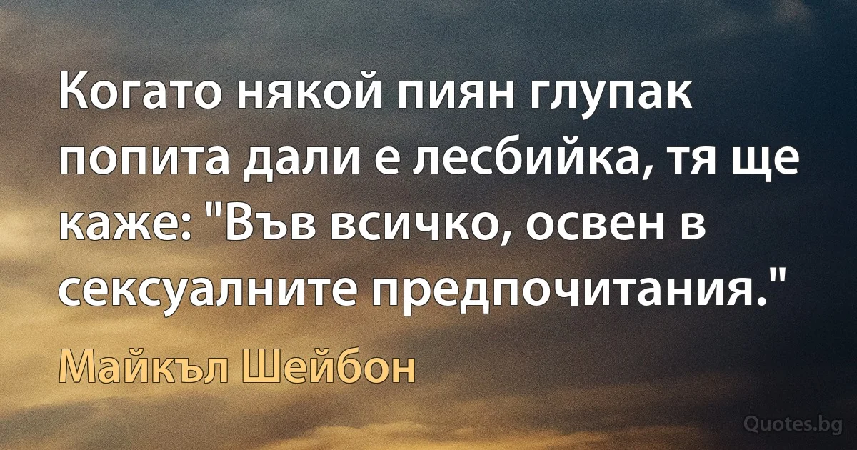 Когато някой пиян глупак попита дали е лесбийка, тя ще каже: "Във всичко, освен в сексуалните предпочитания." (Майкъл Шейбон)