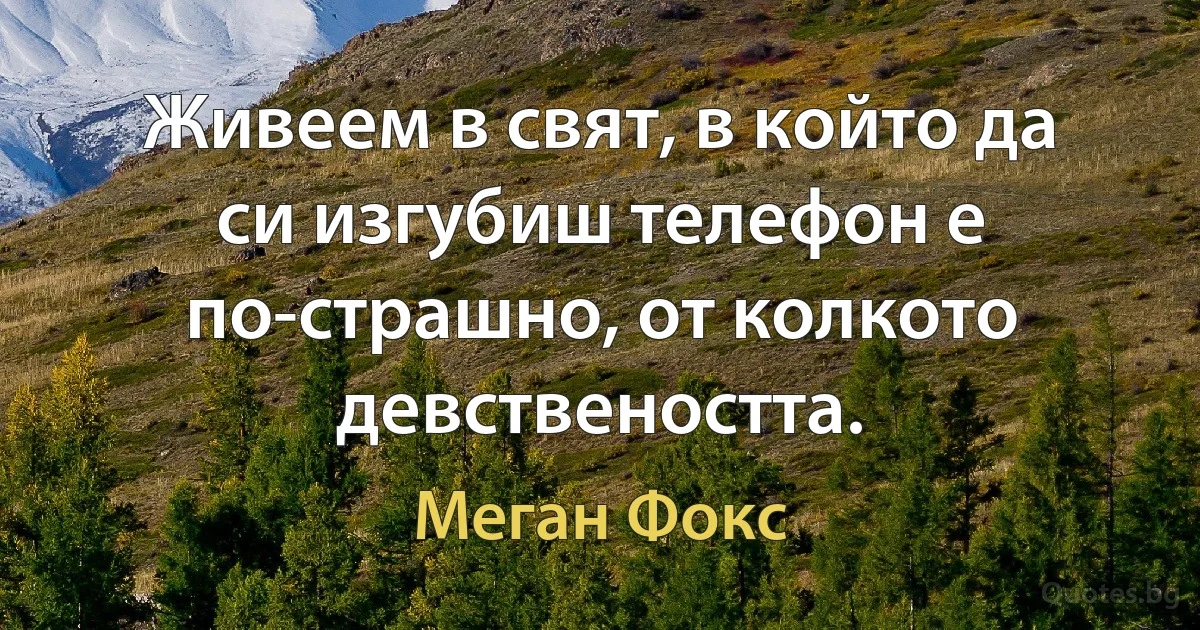 Живеем в свят, в който да си изгубиш телефон е по-страшно, от колкото девствеността. (Меган Фокс)