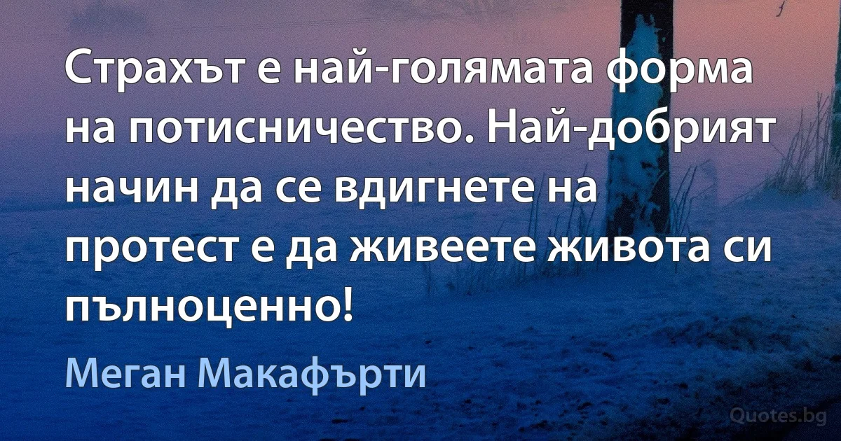 Страхът е най-голямата форма на потисничество. Най-добрият начин да се вдигнете на протест е да живеете живота си пълноценно! (Меган Макафърти)