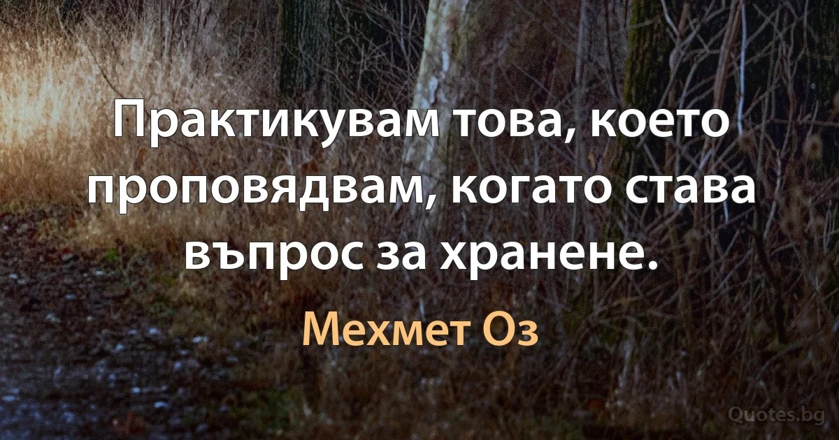 Практикувам това, което проповядвам, когато става въпрос за хранене. (Мехмет Оз)