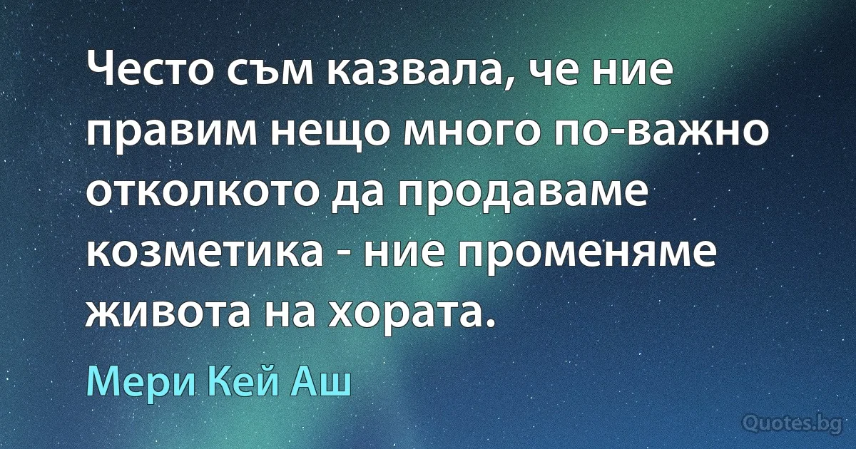 Често съм казвала, че ние правим нещо много по-важно отколкото да продаваме козметика - ние променяме живота на хората. (Мери Кей Аш)