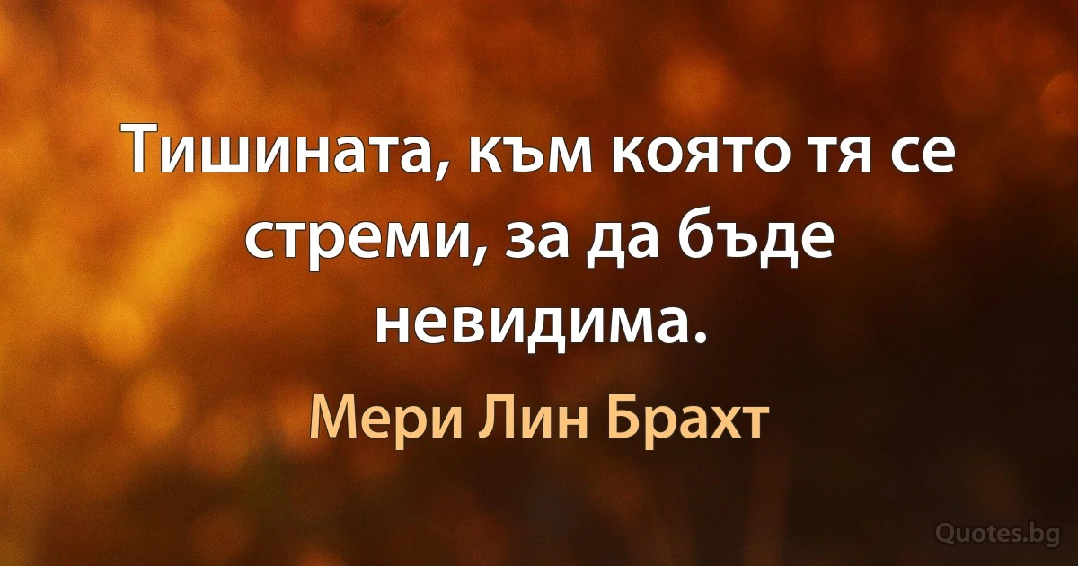 Тишината, към която тя се стреми, за да бъде невидима. (Мери Лин Брахт)