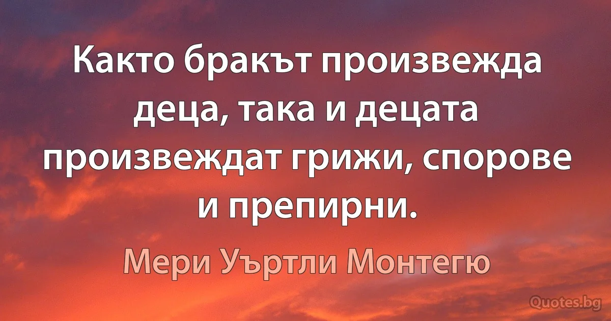 Както бракът произвежда деца, така и децата произвеждат грижи, спорове и препирни. (Мери Уъртли Монтегю)