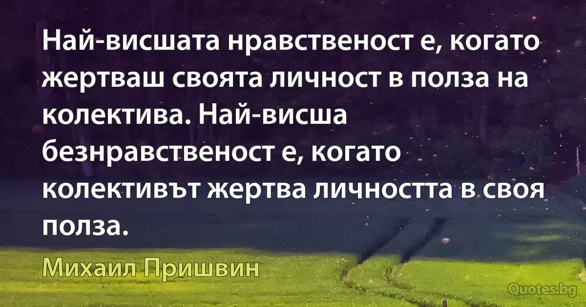 Най-висшата нравственост е, когато жертваш своята личност в полза на колектива. Най-висша безнравственост е, когато колективът жертва личността в своя полза. (Михаил Пришвин)