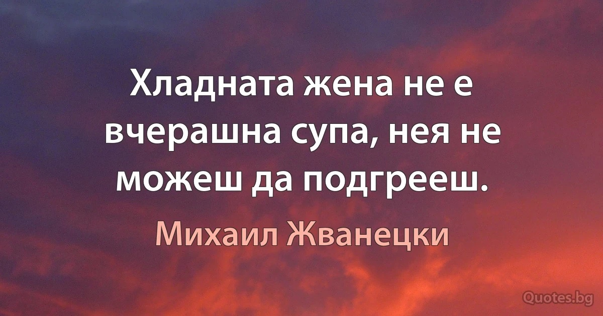 Хладната жена не е вчерашна супа, нея не можеш да подгрееш. (Михаил Жванецки)