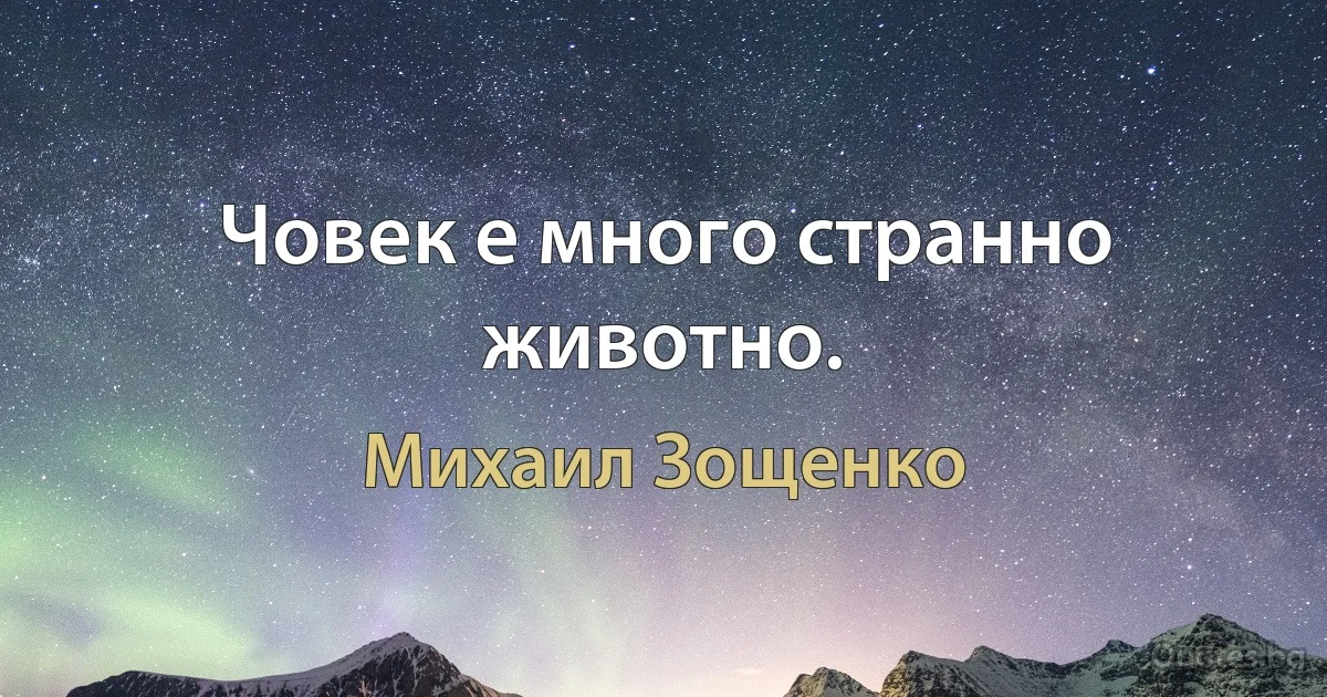 Човек е много странно животно. (Михаил Зощенко)