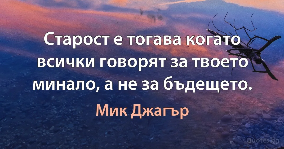 Старост е тогава когато всички говорят за твоето минало, а не за бъдещето. (Мик Джагър)