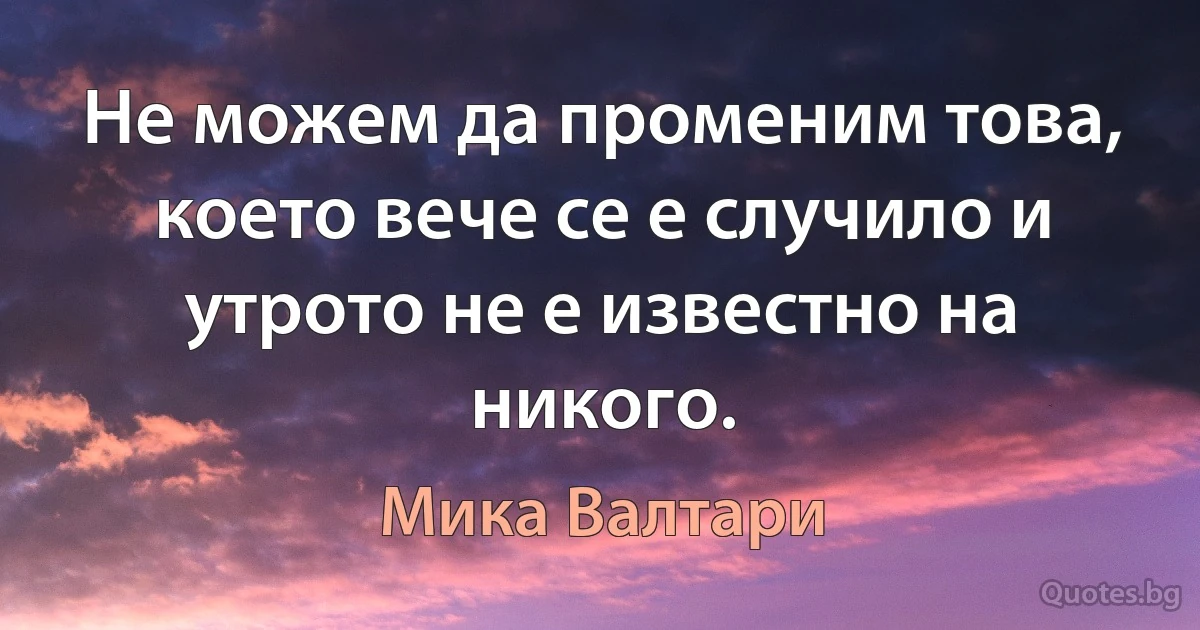 Не можем да променим това, което вече се е случило и утрото не е известно на никого. (Мика Валтари)