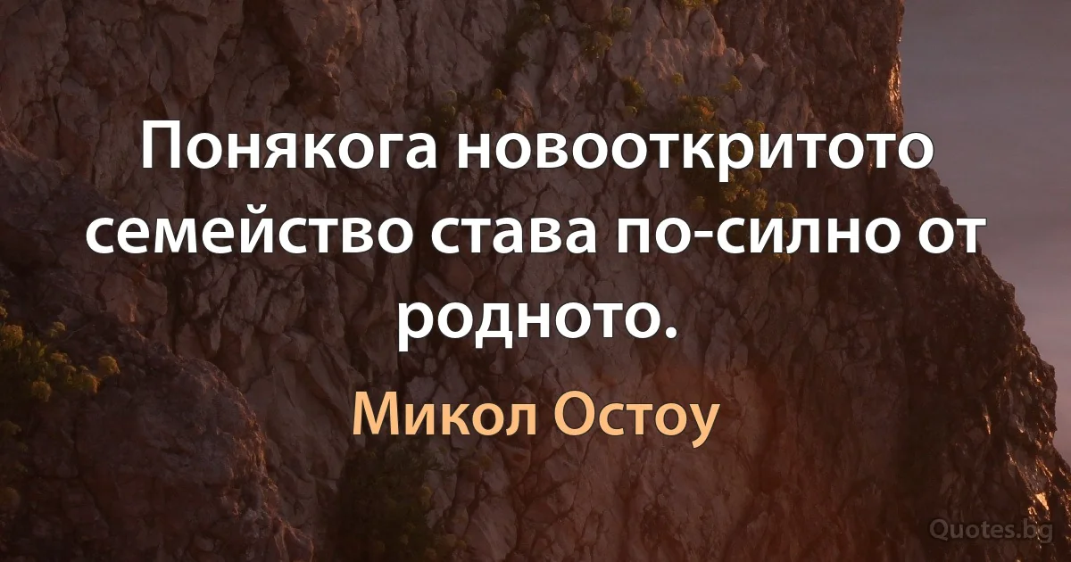 Понякога новооткритото семейство става по-силно от родното. (Микол Остоу)