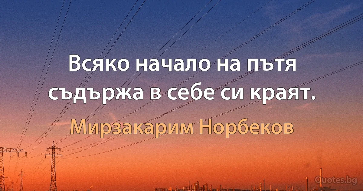 Всяко начало на пътя съдържа в себе си краят. (Мирзакарим Норбеков)