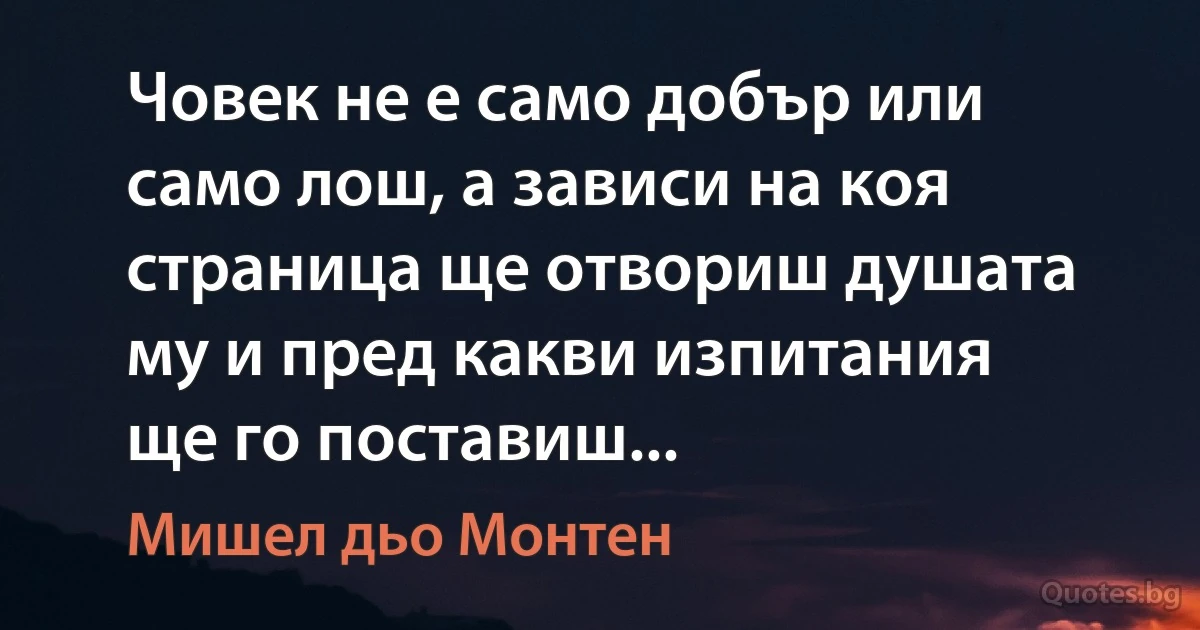 Човек не е само добър или само лош, а зависи на коя страница ще отвориш душата му и пред какви изпитания ще го поставиш... (Мишел дьо Монтен)