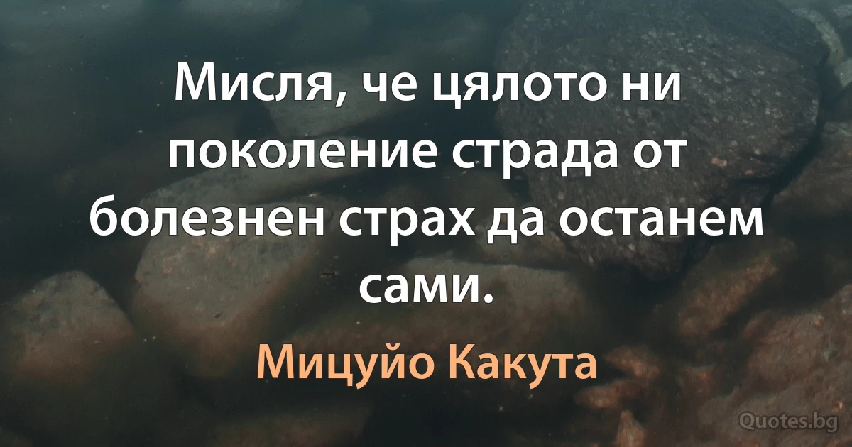 Мисля, че цялото ни поколение страда от болезнен страх да останем сами. (Мицуйо Какута)