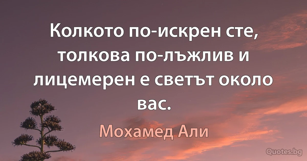 Колкото по-искрен сте, толкова по-лъжлив и лицемерен е светът около вас. (Мохамед Али)