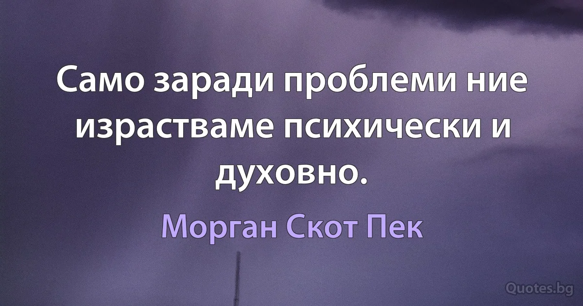 Само заради проблеми ние израстваме психически и духовно. (Морган Скот Пек)