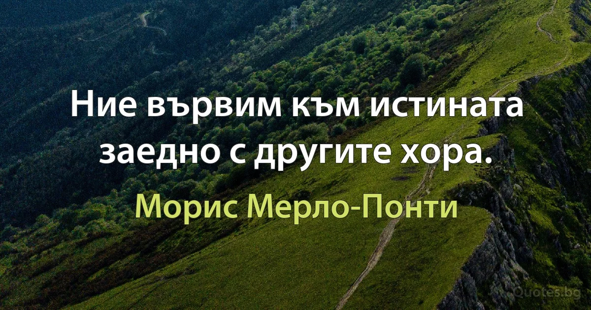 Ние вървим към истината заедно с другите хора. (Морис Мерло-Понти)