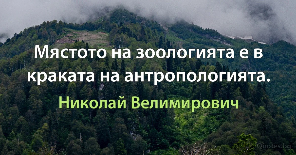 Мястото на зоологията е в краката на антропологията. (Николай Велимирович)
