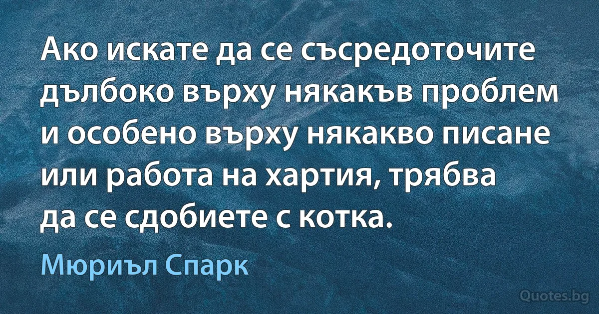 Ако искате да се съсредоточите дълбоко върху някакъв проблем и особено върху някакво писане или работа на хартия, трябва да се сдобиете с котка. (Мюриъл Спарк)